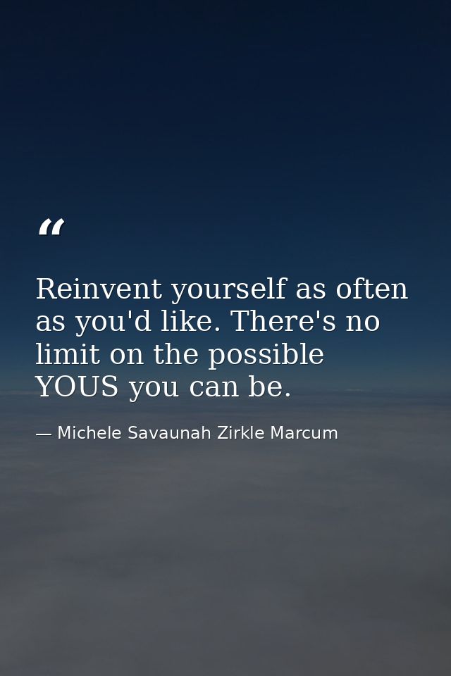 Reinvent yourself as often as you'd like. There's no limit on the possible YOUS you can be. — Michele Savaunah Zirkle Marcum