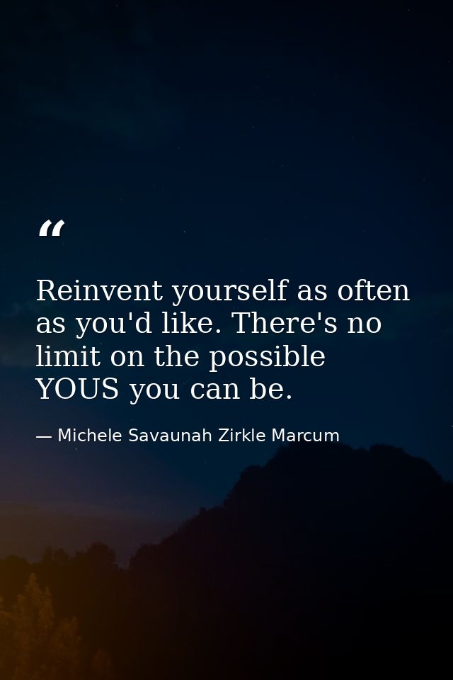Reinvent yourself as often as you'd like. There's no limit on the possible YOUS you can be. — Michele Savaunah Zirkle Marcum