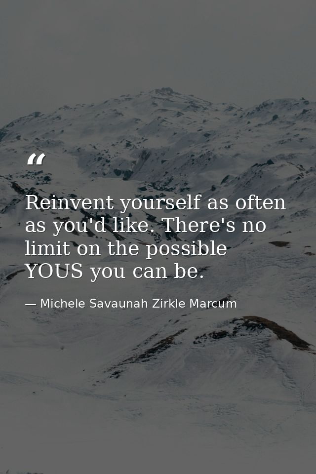 Reinvent yourself as often as you'd like. There's no limit on the possible YOUS you can be. — Michele Savaunah Zirkle Marcum