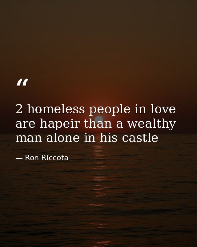 2 homeless people in love are hapeir than a wealthy man alone in his castle — Ron Riccota