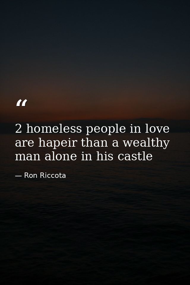 2 homeless people in love are hapeir than a wealthy man alone in his castle — Ron Riccota