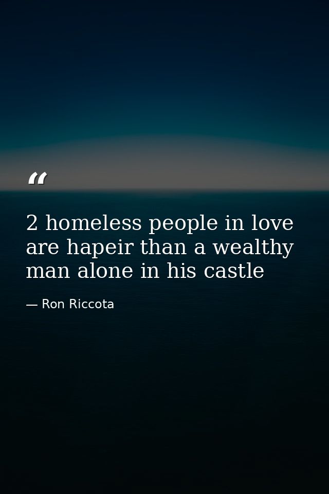 2 homeless people in love are hapeir than a wealthy man alone in his castle — Ron Riccota