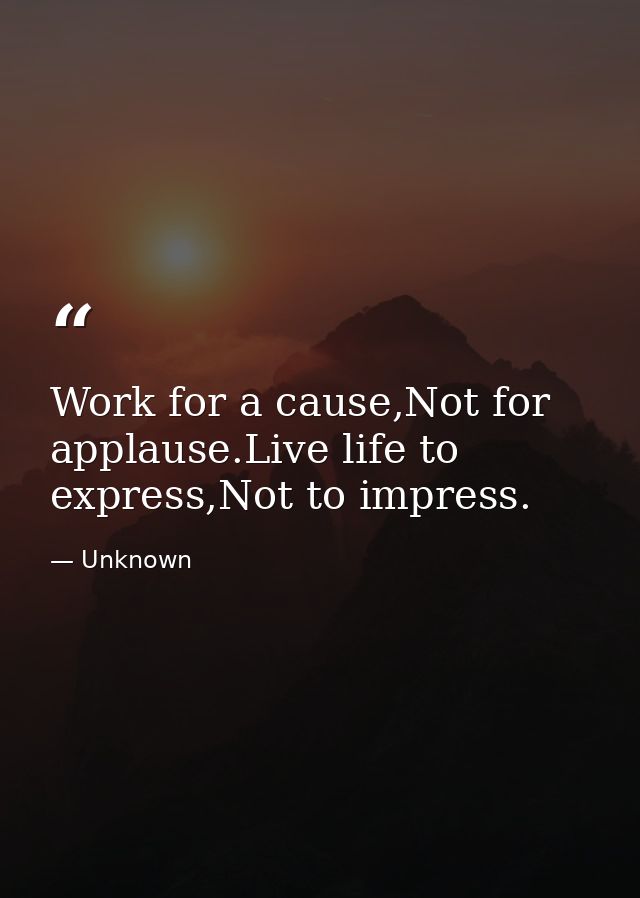 Work for a cause,Not for applause.Live life to express,Not to impress. — Unknown