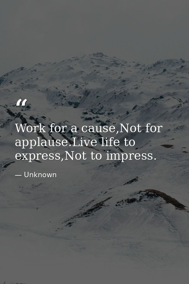 Work for a cause,Not for applause.Live life to express,Not to impress. — Unknown