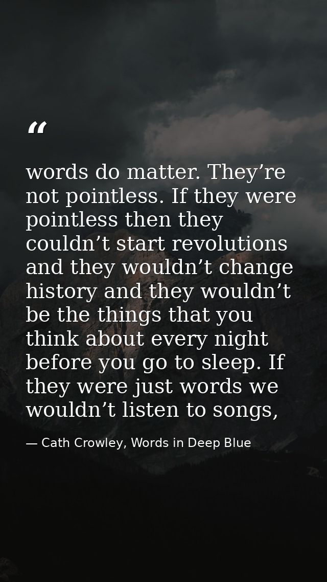 words do matter. They’re not pointless. If they were pointless then they couldn’t start revolutions and they wouldn’t ch — Cath Crowley, Words in Deep Blue