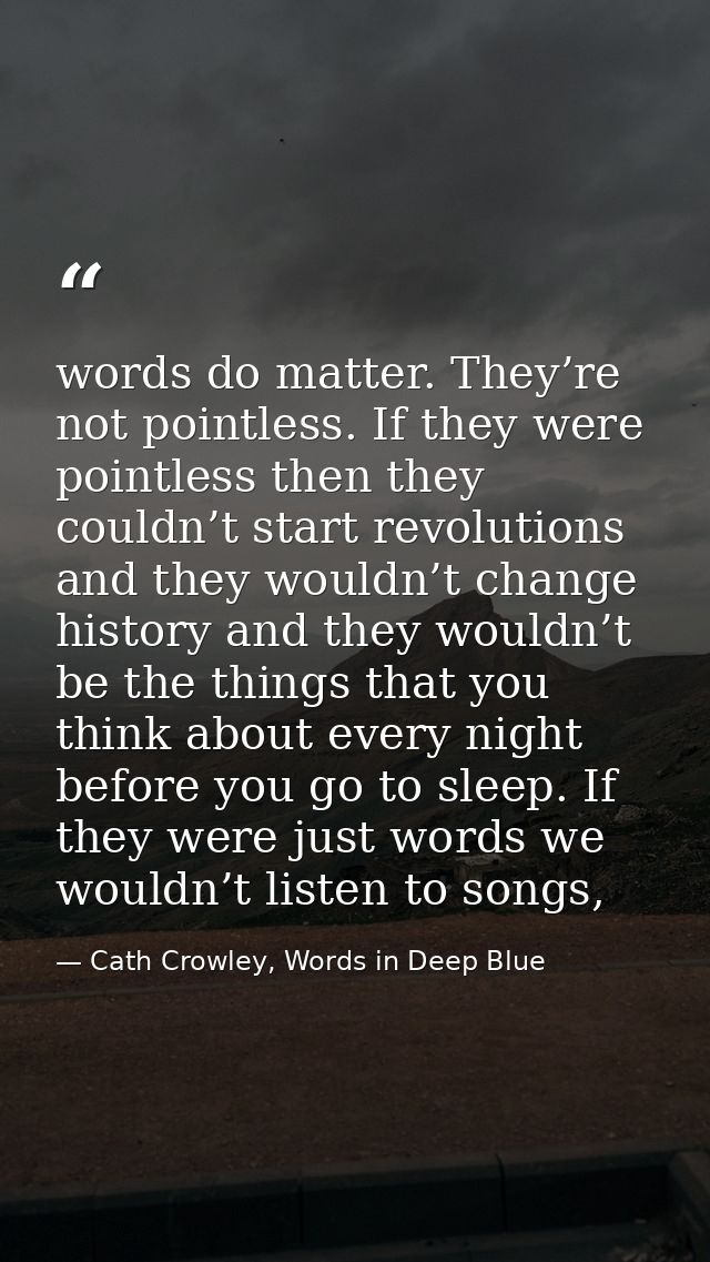 words do matter. They’re not pointless. If they were pointless then they couldn’t start revolutions and they wouldn’t ch — Cath Crowley, Words in Deep Blue