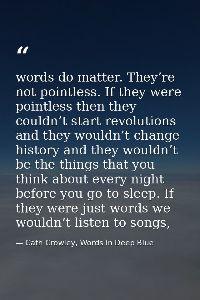 words do matter. They’re not pointless. If they were pointless then they couldn’t start revolutions and they wouldn’t ch — Cath Crowley, Words in Deep Blue