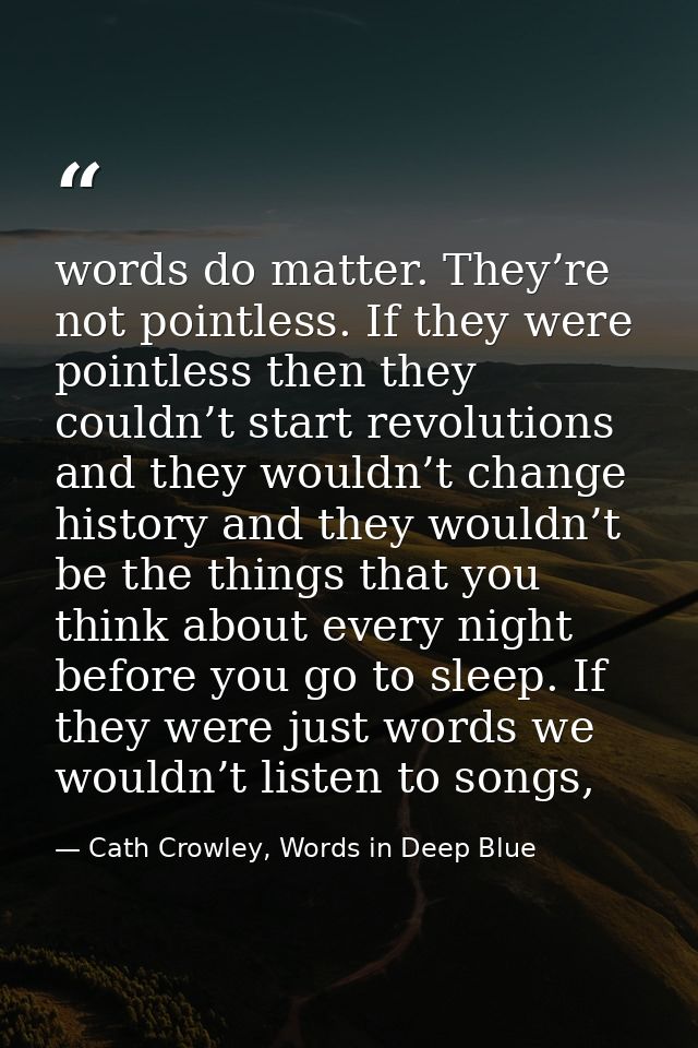 words do matter. They’re not pointless. If they were pointless then they couldn’t start revolutions and they wouldn’t ch — Cath Crowley, Words in Deep Blue