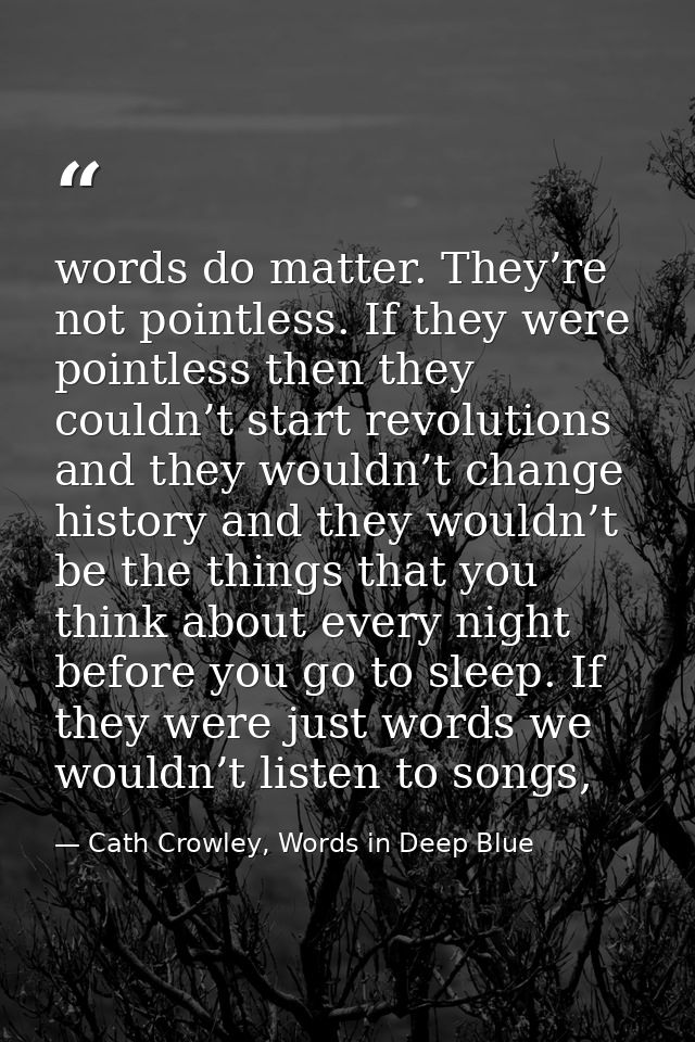 words do matter. They’re not pointless. If they were pointless then they couldn’t start revolutions and they wouldn’t ch — Cath Crowley, Words in Deep Blue
