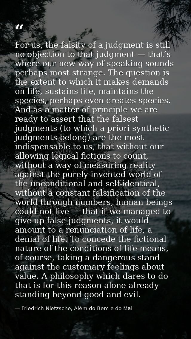 For us, the falsity of a judgment is still no objection to that judgment — that’s where our new way of speaking sounds p — Friedrich Nietzsche, Além do Bem e do Mal