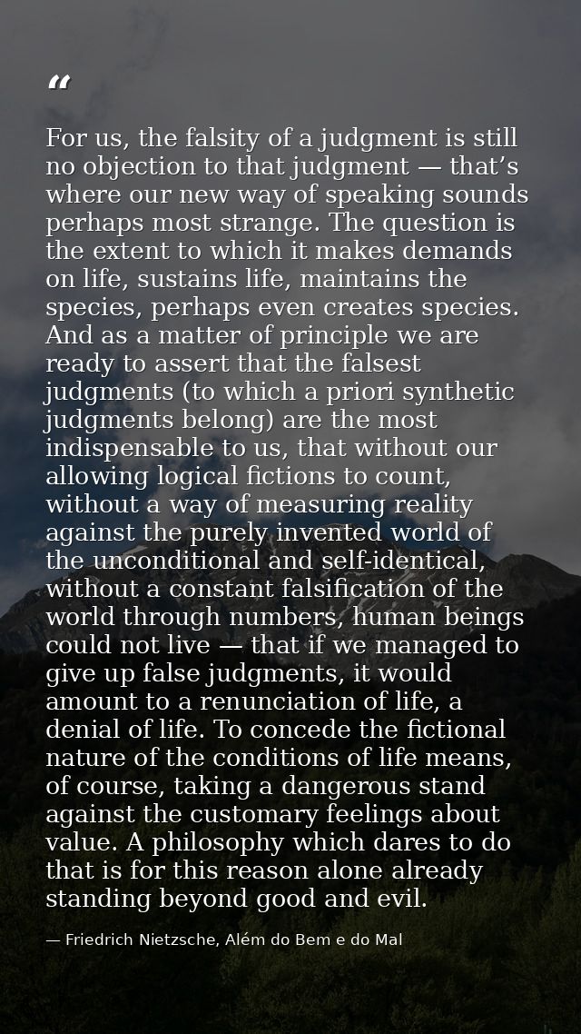 For us, the falsity of a judgment is still no objection to that judgment — that’s where our new way of speaking sounds p — Friedrich Nietzsche, Além do Bem e do Mal