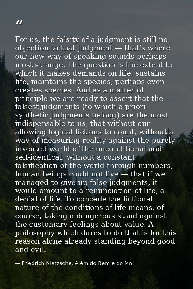 For us, the falsity of a judgment is still no objection to that judgment — that’s where our new way of speaking sounds p — Friedrich Nietzsche, Além do Bem e do Mal