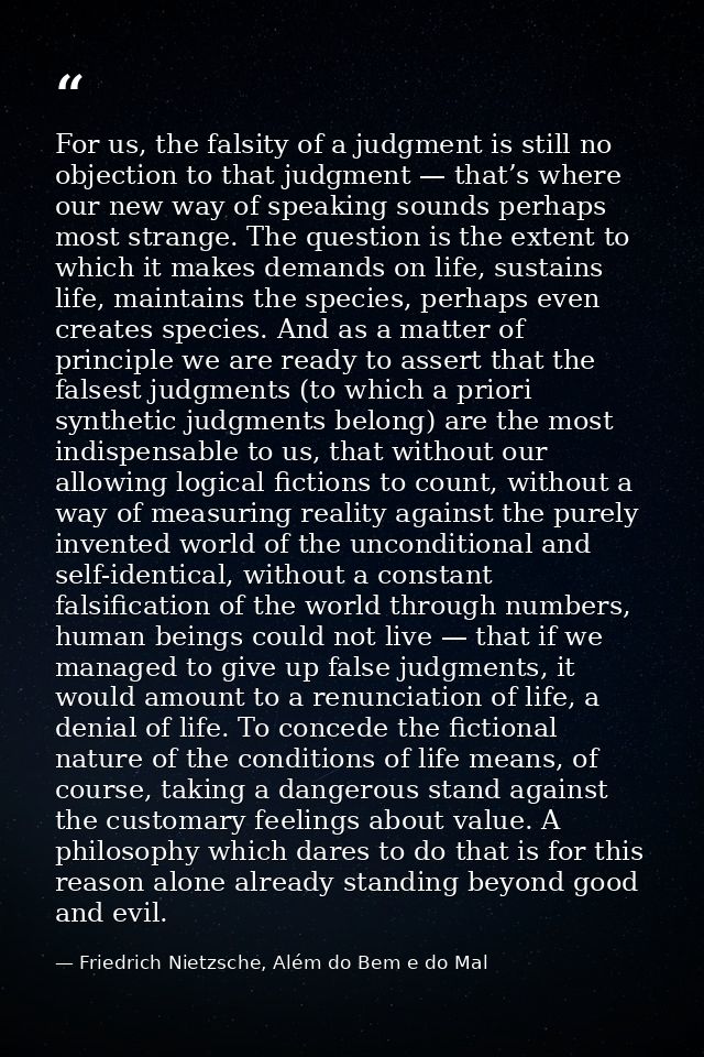 For us, the falsity of a judgment is still no objection to that judgment — that’s where our new way of speaking sounds p — Friedrich Nietzsche, Além do Bem e do Mal