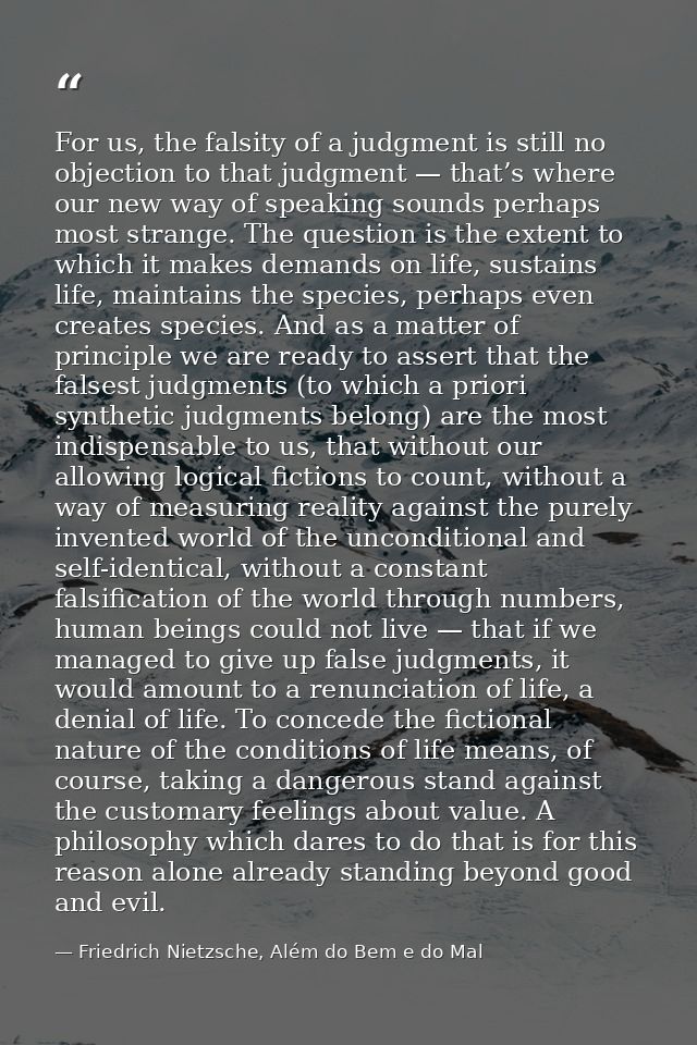 For us, the falsity of a judgment is still no objection to that judgment — that’s where our new way of speaking sounds p — Friedrich Nietzsche, Além do Bem e do Mal