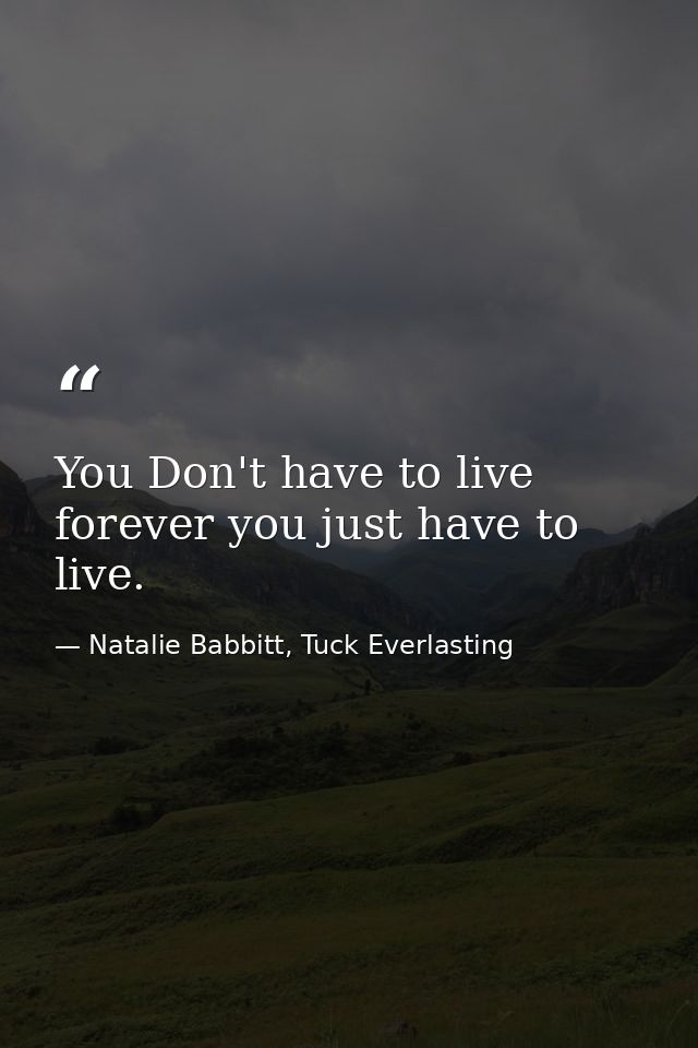 You Don't have to live forever you just have to live. — Natalie Babbitt, Tuck Everlasting