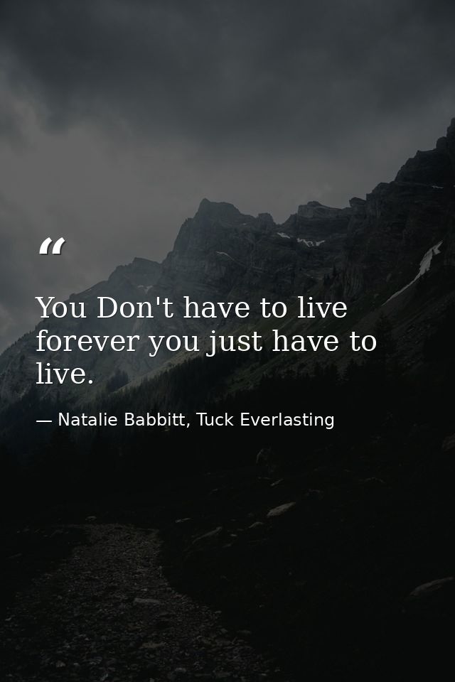You Don't have to live forever you just have to live. — Natalie Babbitt, Tuck Everlasting