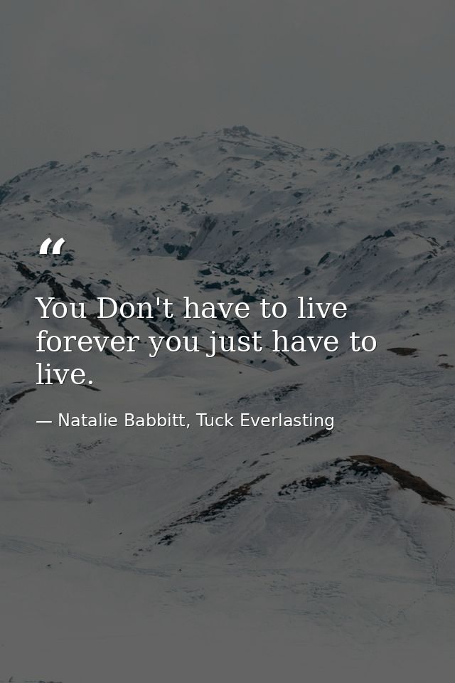 You Don't have to live forever you just have to live. — Natalie Babbitt, Tuck Everlasting