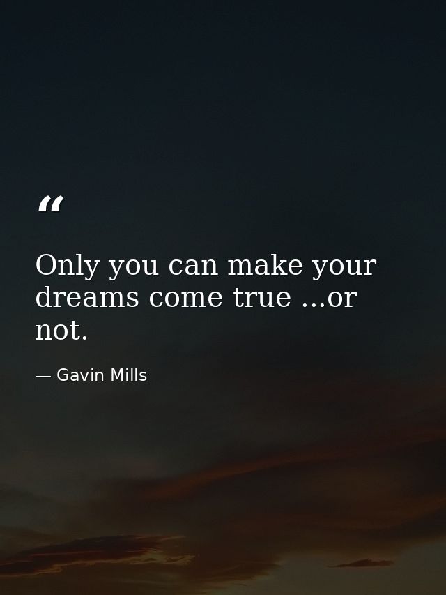 Only you can make your dreams come true ...or not. — Gavin Mills