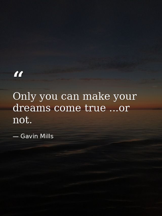 Only you can make your dreams come true ...or not. — Gavin Mills