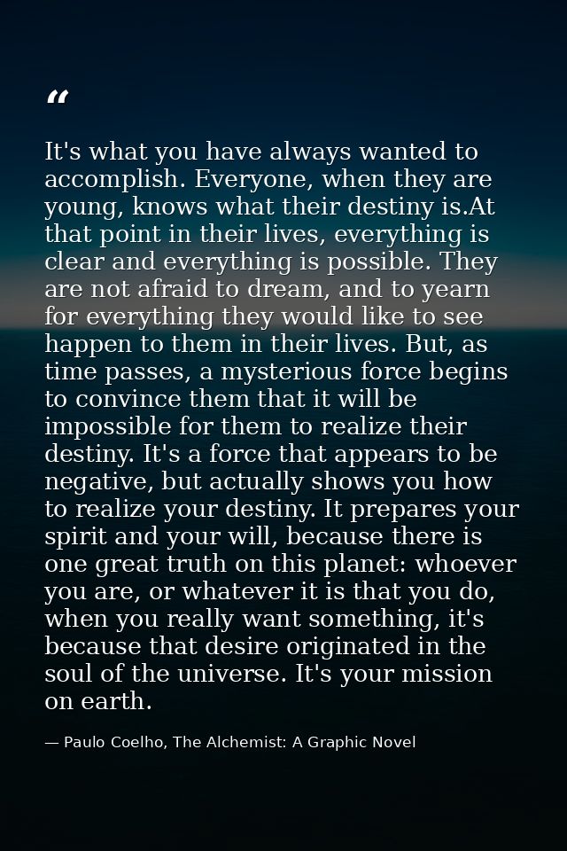 It's what you have always wanted to accomplish. Everyone, when they are young, knows what their destiny is.At that point — Paulo Coelho, The Alchemist: A Graphic Novel