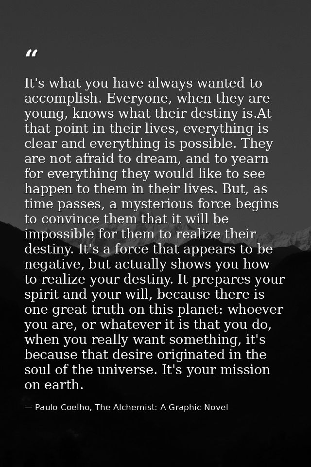 It's what you have always wanted to accomplish. Everyone, when they are young, knows what their destiny is.At that point — Paulo Coelho, The Alchemist: A Graphic Novel