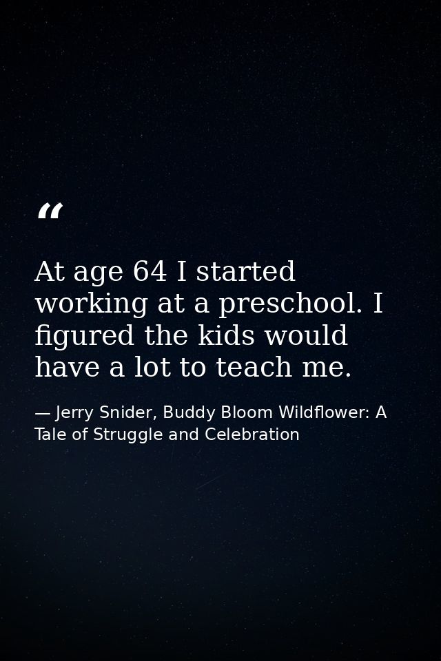 At age 64 I started working at a preschool. I figured the kids would have a lot to teach me. — Jerry Snider, Buddy Bloom Wildflower: A Tale of Struggle and Celebration
