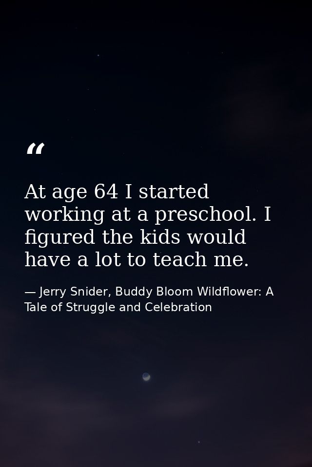 At age 64 I started working at a preschool. I figured the kids would have a lot to teach me. — Jerry Snider, Buddy Bloom Wildflower: A Tale of Struggle and Celebration