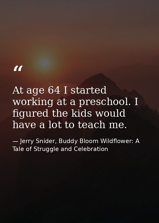 At age 64 I started working at a preschool. I figured the kids would have a lot to teach me. — Jerry Snider, Buddy Bloom Wildflower: A Tale of Struggle and Celebration