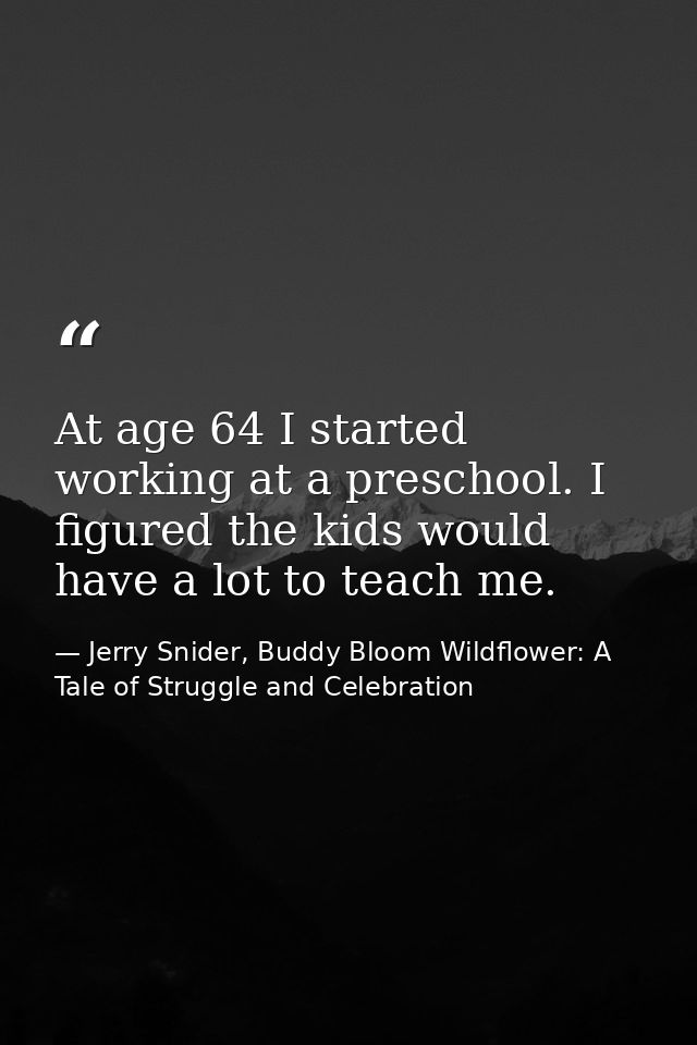 At age 64 I started working at a preschool. I figured the kids would have a lot to teach me. — Jerry Snider, Buddy Bloom Wildflower: A Tale of Struggle and Celebration