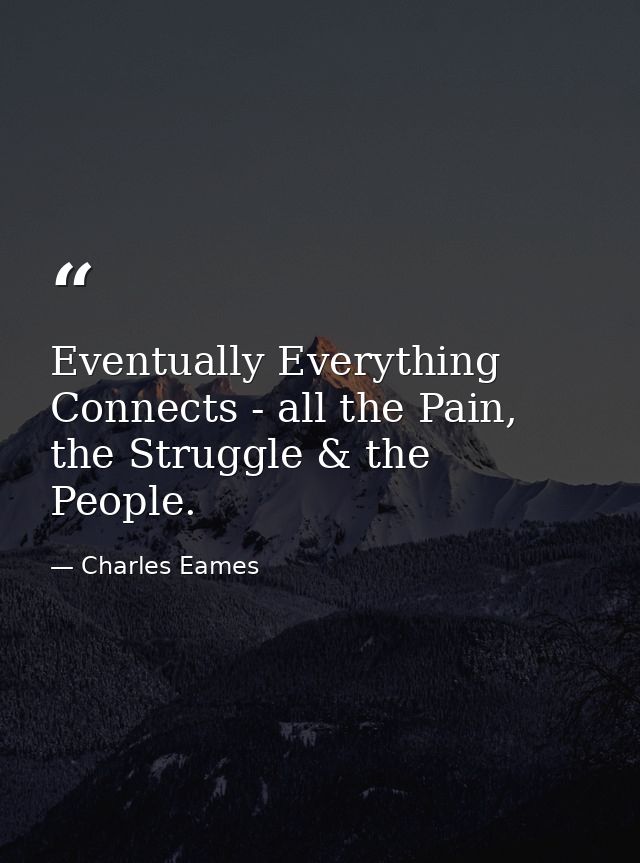 Eventually Everything Connects - all the Pain, the Struggle & the People. — Charles Eames