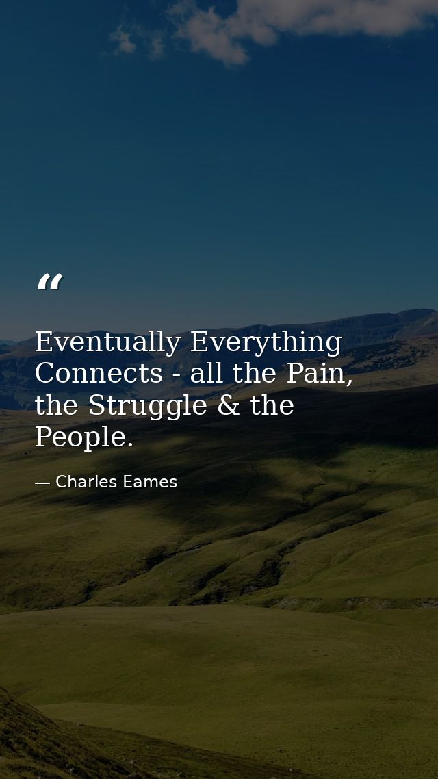 Eventually Everything Connects - all the Pain, the Struggle & the People. — Charles Eames
