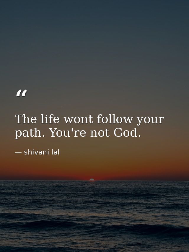 The life wont follow your path. You're not God. — shivani lal