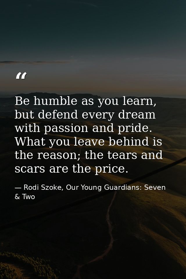 Be humble as you learn, but defend every dream with passion and pride. What you leave behind is the reason; the tears an — Rodi Szoke, Our Young Guardians: Seven & Two