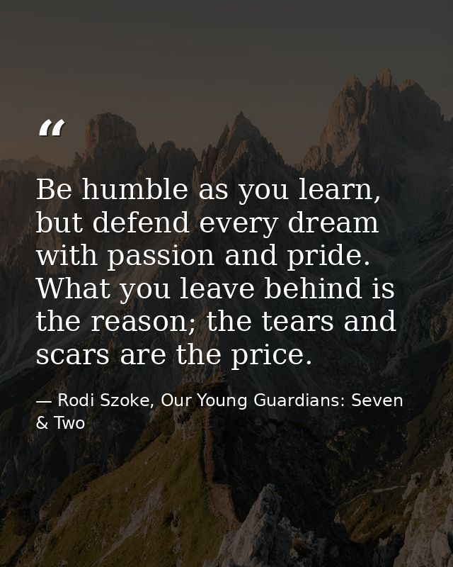 Be humble as you learn, but defend every dream with passion and pride. What you leave behind is the reason; the tears an — Rodi Szoke, Our Young Guardians: Seven & Two