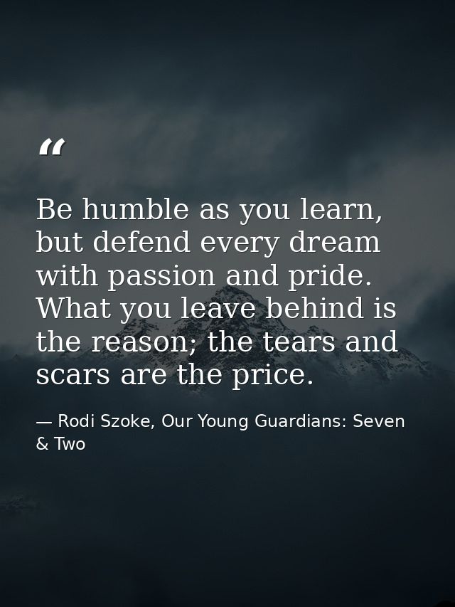 Be humble as you learn, but defend every dream with passion and pride. What you leave behind is the reason; the tears an — Rodi Szoke, Our Young Guardians: Seven & Two