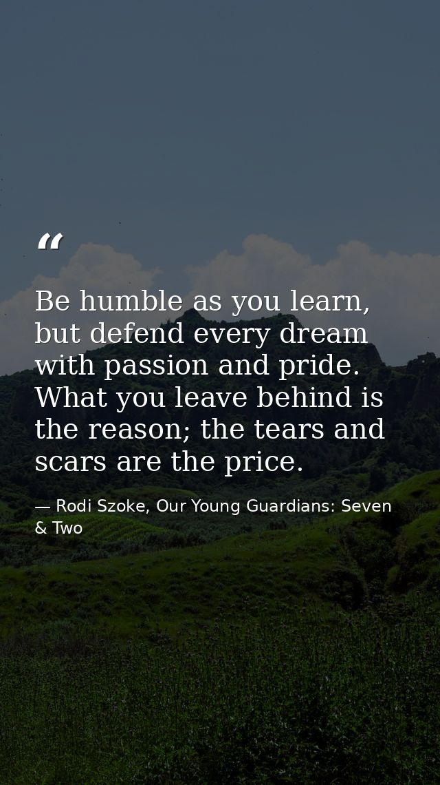 Be humble as you learn, but defend every dream with passion and pride. What you leave behind is the reason; the tears an — Rodi Szoke, Our Young Guardians: Seven & Two