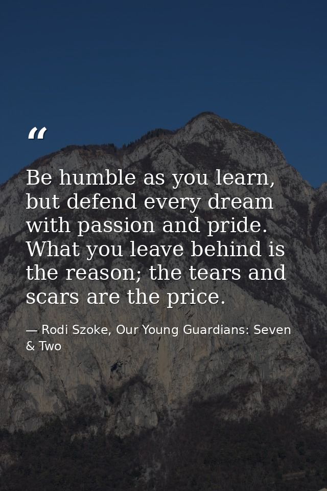 Be humble as you learn, but defend every dream with passion and pride. What you leave behind is the reason; the tears an — Rodi Szoke, Our Young Guardians: Seven & Two