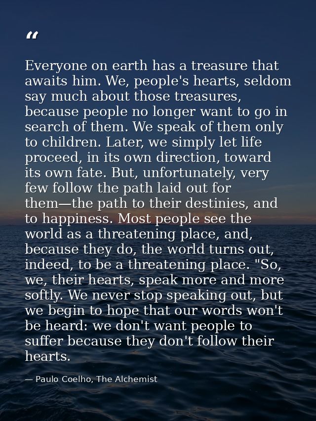 Everyone on earth has a treasure that awaits him. We, people's hearts, seldom say much about those treasures, because pe — Paulo Coelho, The Alchemist