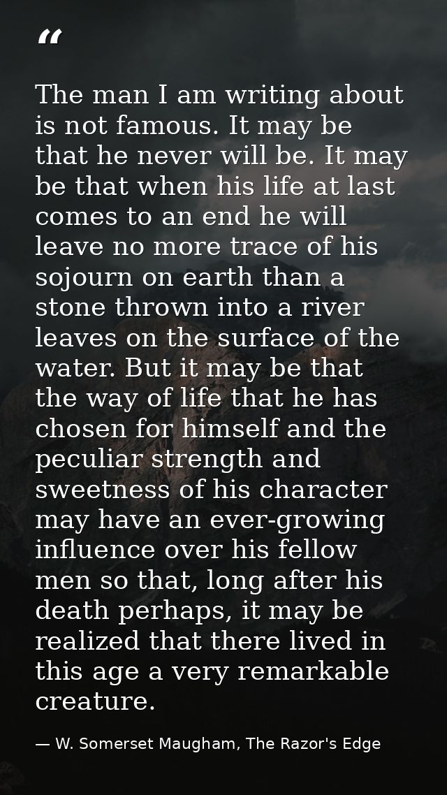 The man I am writing about is not famous. It may be that he never will be. It may be that when his life at last comes to — W. Somerset Maugham, The Razor's Edge