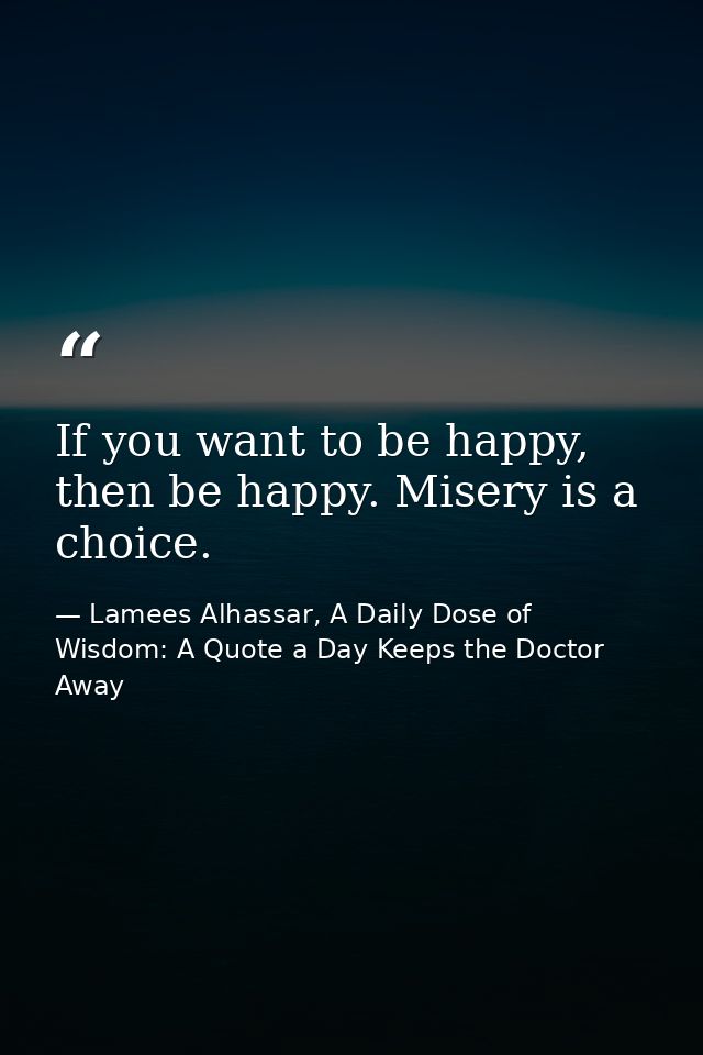If you want to be happy, then be happy. Misery is a choice. — Lamees Alhassar, A Daily Dose of Wisdom: A Quote a Day Keeps the Doctor Away