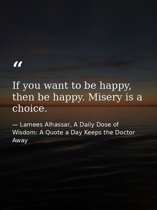 If you want to be happy, then be happy. Misery is a choice. — Lamees Alhassar, A Daily Dose of Wisdom: A Quote a Day Keeps the Doctor Away