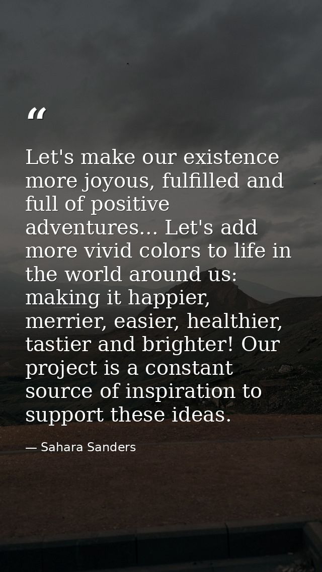 Let's make our existence more joyous, fulfilled and full of positive adventures... Let's add more vivid colors to life i — Sahara Sanders
