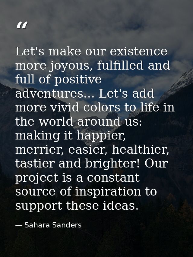 Let's make our existence more joyous, fulfilled and full of positive adventures... Let's add more vivid colors to life i — Sahara Sanders