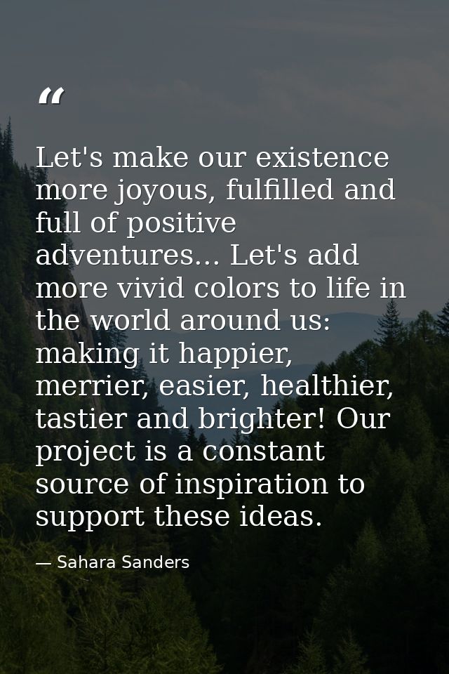 Let's make our existence more joyous, fulfilled and full of positive adventures... Let's add more vivid colors to life i — Sahara Sanders
