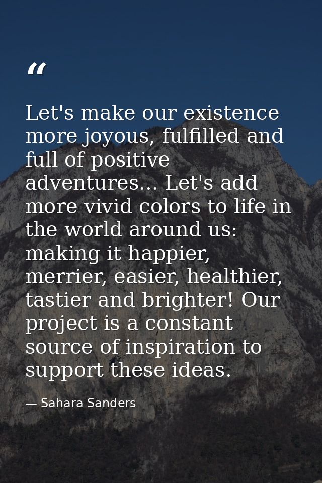 Let's make our existence more joyous, fulfilled and full of positive adventures... Let's add more vivid colors to life i — Sahara Sanders