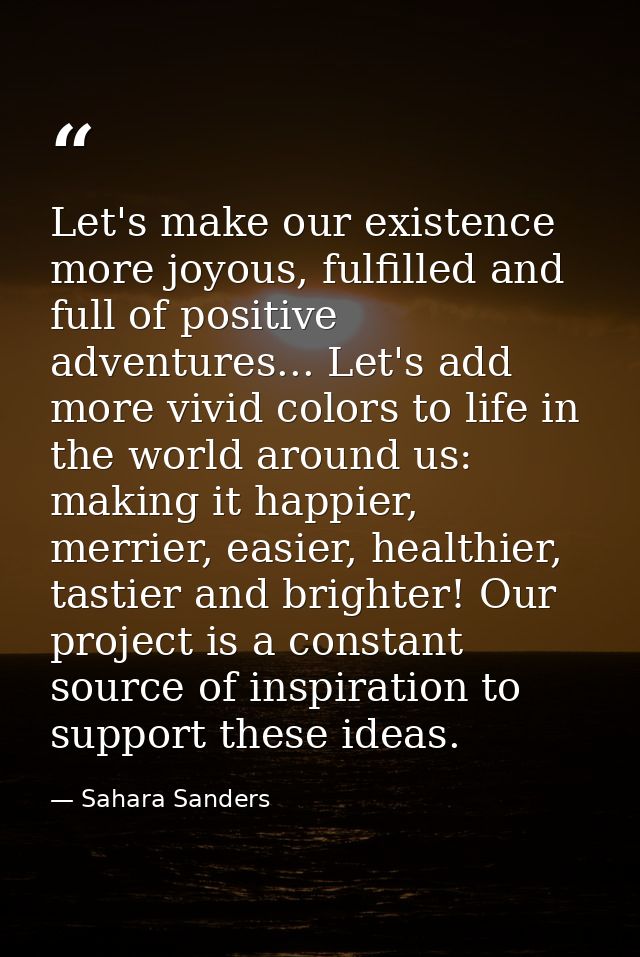 Let's make our existence more joyous, fulfilled and full of positive adventures... Let's add more vivid colors to life i — Sahara Sanders