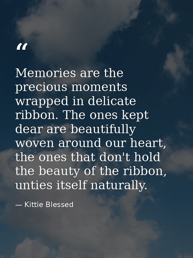 Memories are the precious moments wrapped in delicate ribbon. The ones kept dear are beautifully woven around our heart, — Kittie Blessed