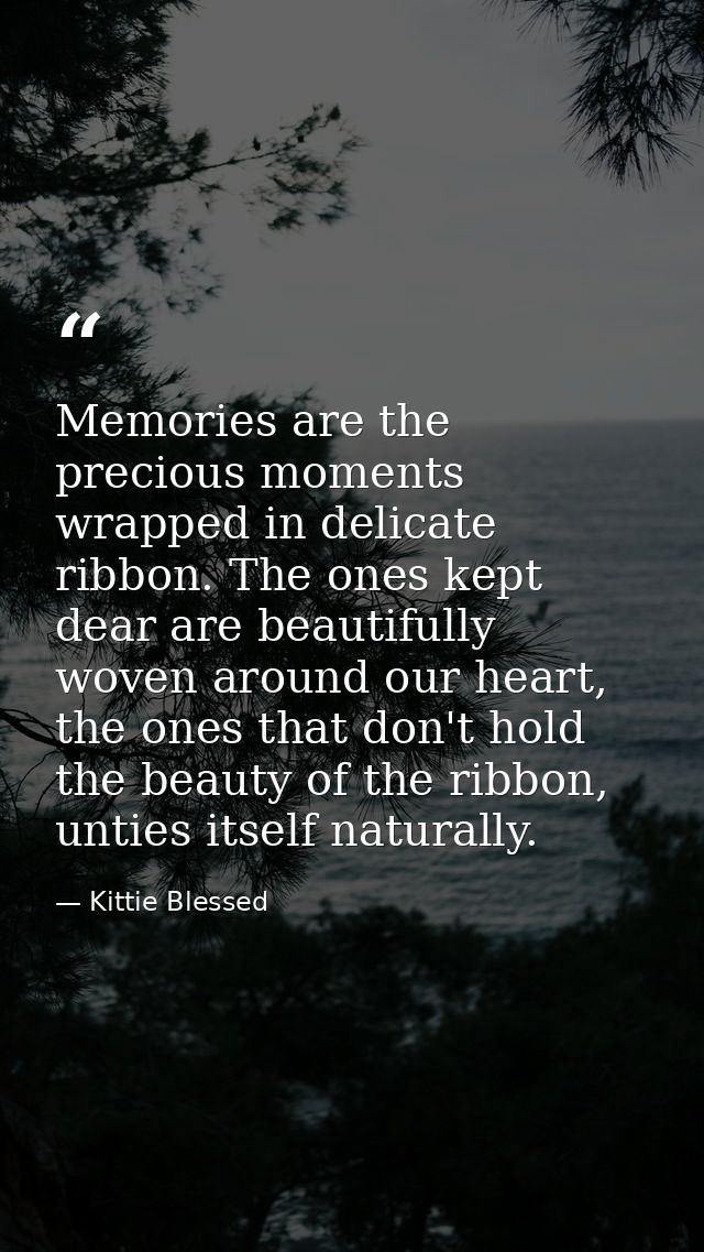 Memories are the precious moments wrapped in delicate ribbon. The ones kept dear are beautifully woven around our heart, — Kittie Blessed
