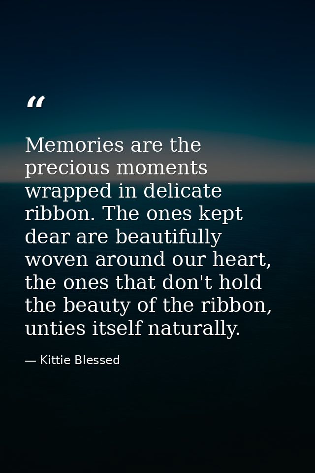 Memories are the precious moments wrapped in delicate ribbon. The ones kept dear are beautifully woven around our heart, — Kittie Blessed