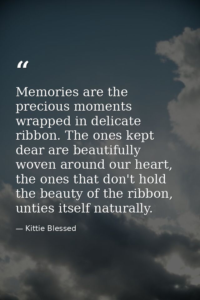 Memories are the precious moments wrapped in delicate ribbon. The ones kept dear are beautifully woven around our heart, — Kittie Blessed